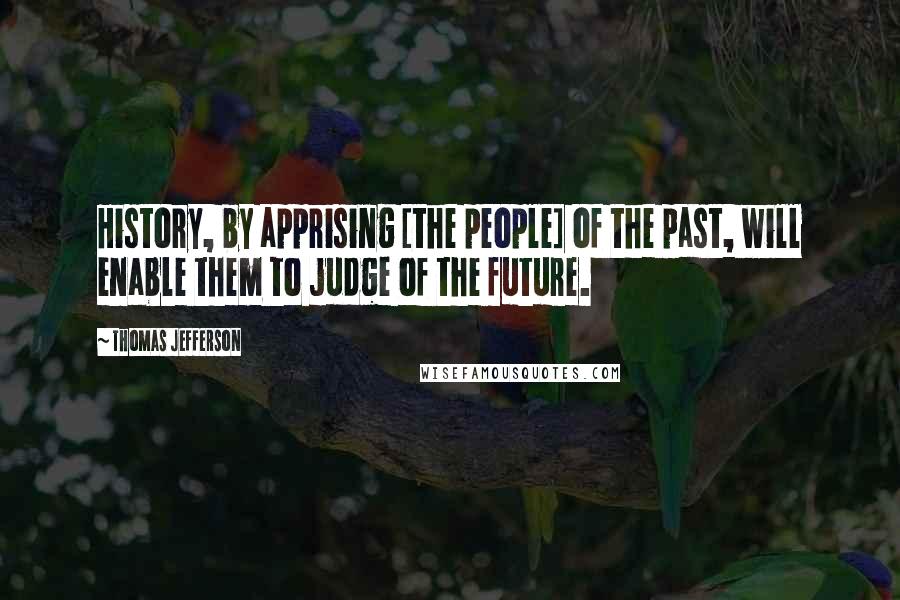 Thomas Jefferson Quotes: History, by apprising [the people] of the past, will enable them to judge of the future.