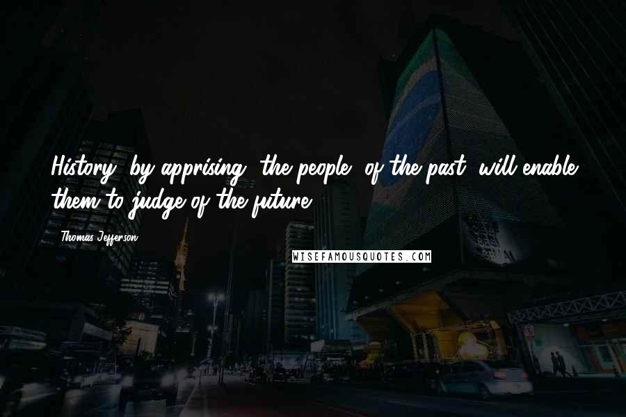 Thomas Jefferson Quotes: History, by apprising [the people] of the past, will enable them to judge of the future.