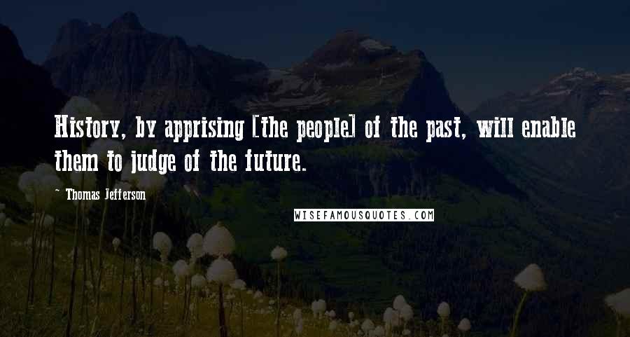 Thomas Jefferson Quotes: History, by apprising [the people] of the past, will enable them to judge of the future.