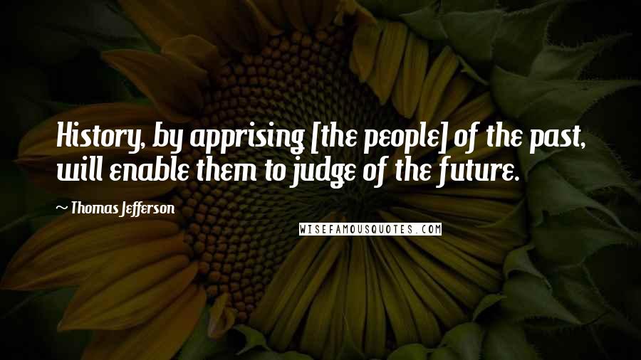 Thomas Jefferson Quotes: History, by apprising [the people] of the past, will enable them to judge of the future.