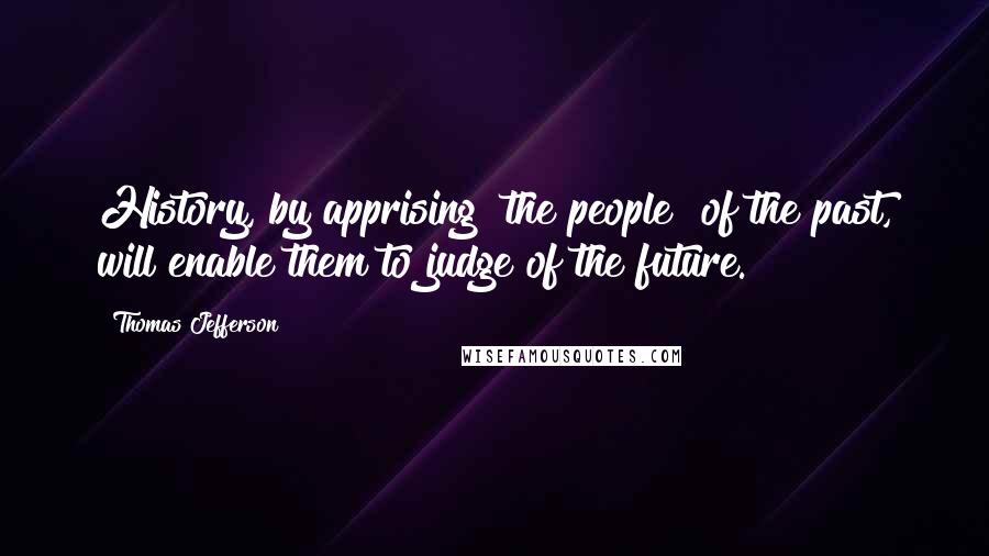 Thomas Jefferson Quotes: History, by apprising [the people] of the past, will enable them to judge of the future.