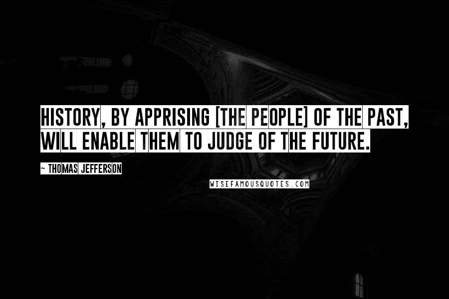 Thomas Jefferson Quotes: History, by apprising [the people] of the past, will enable them to judge of the future.