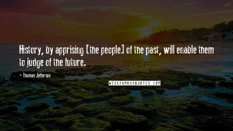 Thomas Jefferson Quotes: History, by apprising [the people] of the past, will enable them to judge of the future.