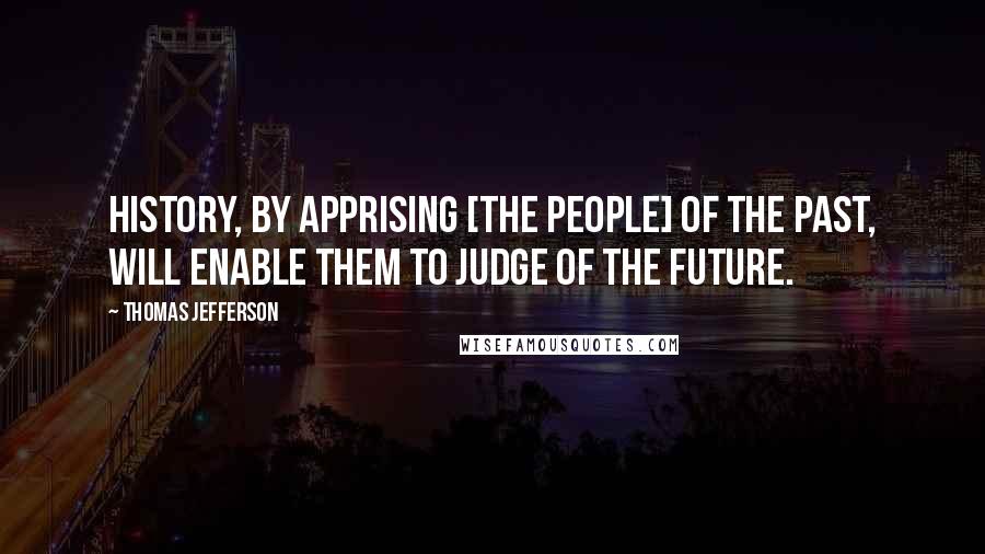 Thomas Jefferson Quotes: History, by apprising [the people] of the past, will enable them to judge of the future.