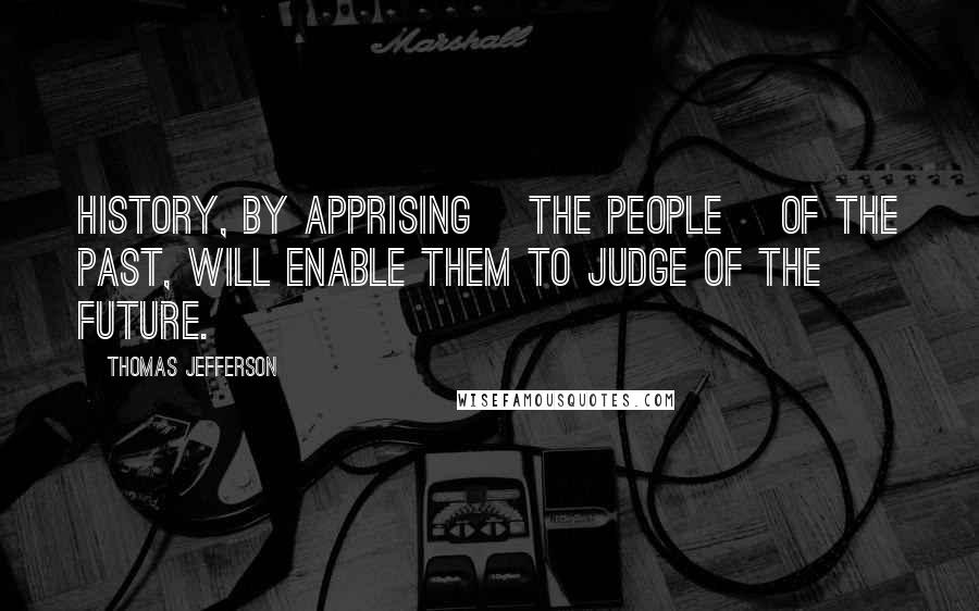 Thomas Jefferson Quotes: History, by apprising [the people] of the past, will enable them to judge of the future.