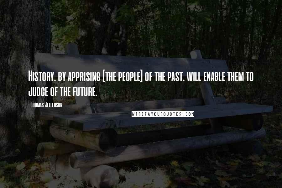 Thomas Jefferson Quotes: History, by apprising [the people] of the past, will enable them to judge of the future.