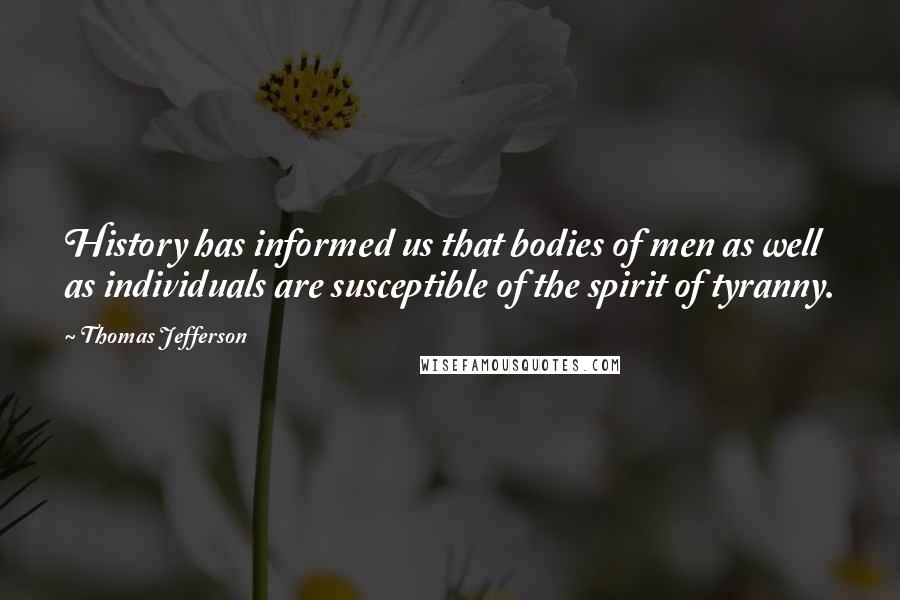 Thomas Jefferson Quotes: History has informed us that bodies of men as well as individuals are susceptible of the spirit of tyranny.