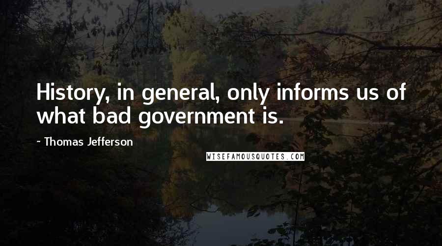 Thomas Jefferson Quotes: History, in general, only informs us of what bad government is.