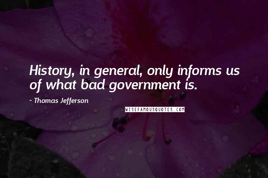 Thomas Jefferson Quotes: History, in general, only informs us of what bad government is.