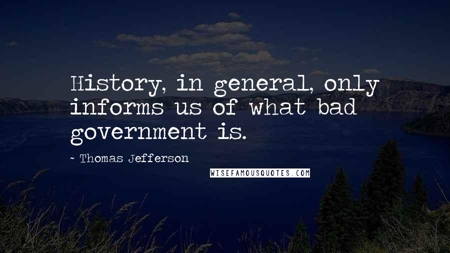 Thomas Jefferson Quotes: History, in general, only informs us of what bad government is.