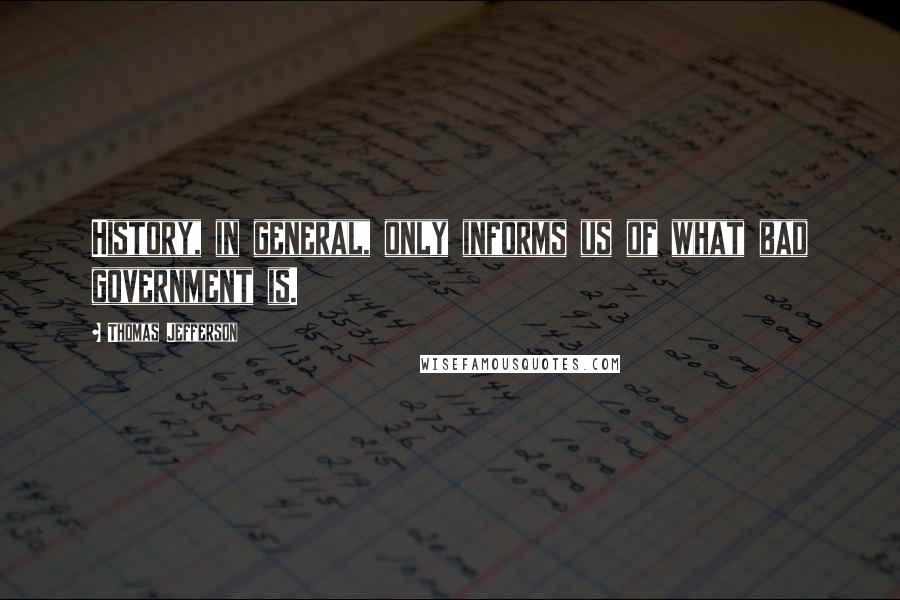 Thomas Jefferson Quotes: History, in general, only informs us of what bad government is.