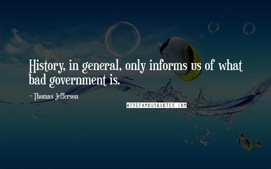 Thomas Jefferson Quotes: History, in general, only informs us of what bad government is.