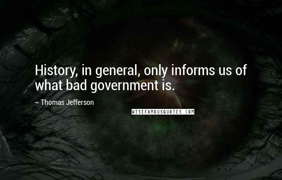 Thomas Jefferson Quotes: History, in general, only informs us of what bad government is.