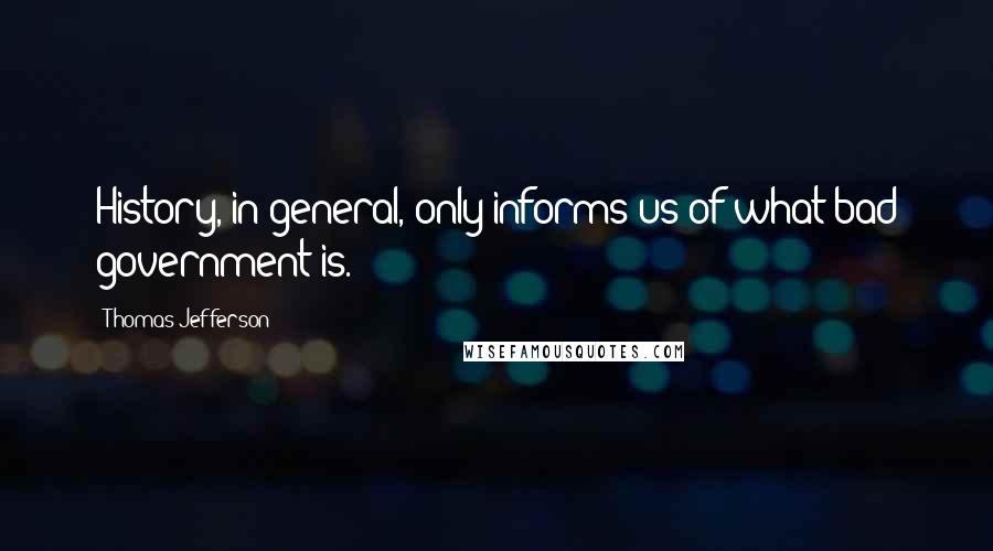 Thomas Jefferson Quotes: History, in general, only informs us of what bad government is.