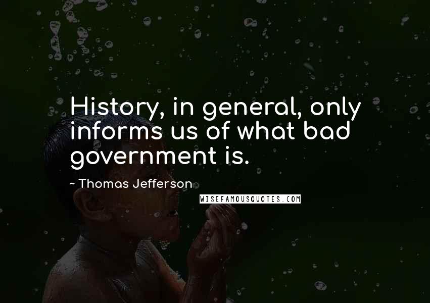 Thomas Jefferson Quotes: History, in general, only informs us of what bad government is.