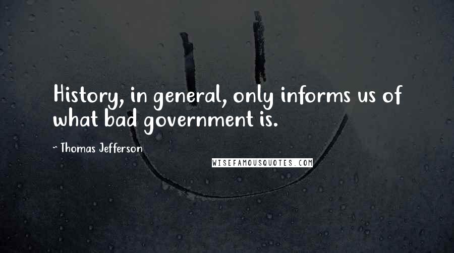 Thomas Jefferson Quotes: History, in general, only informs us of what bad government is.