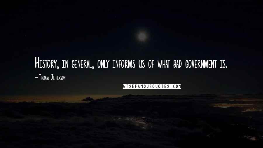 Thomas Jefferson Quotes: History, in general, only informs us of what bad government is.