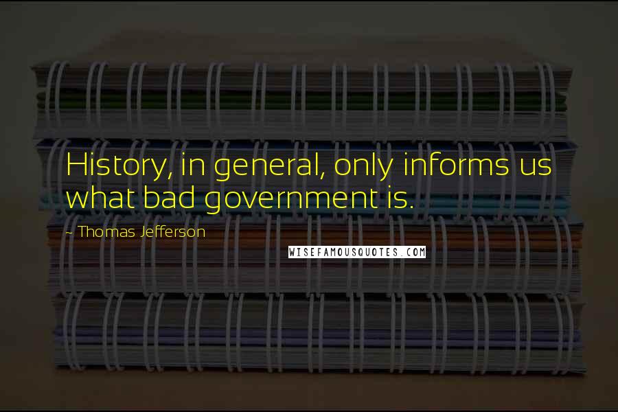 Thomas Jefferson Quotes: History, in general, only informs us what bad government is.