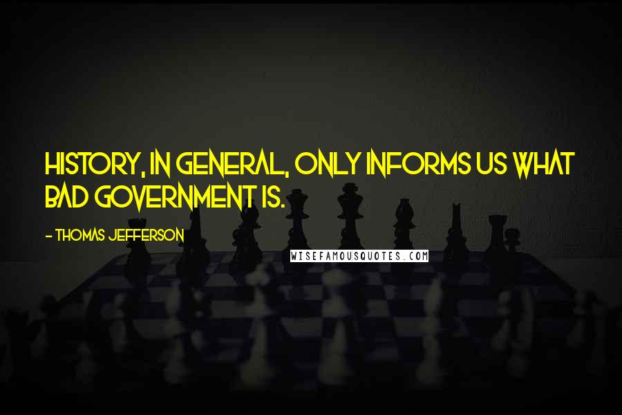 Thomas Jefferson Quotes: History, in general, only informs us what bad government is.