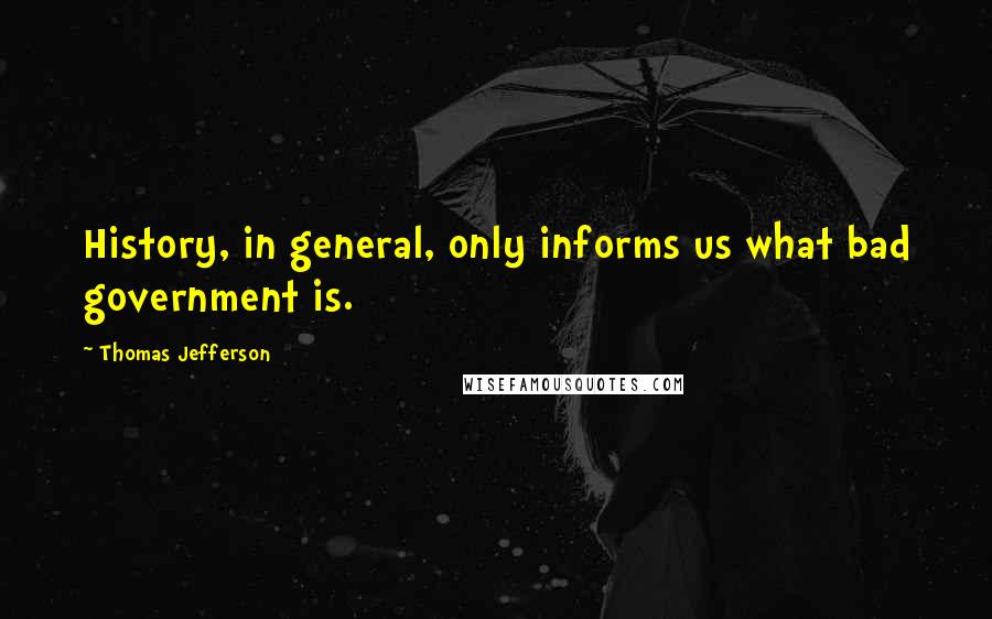 Thomas Jefferson Quotes: History, in general, only informs us what bad government is.