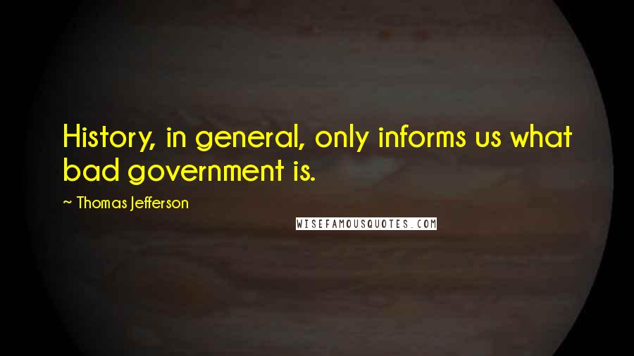 Thomas Jefferson Quotes: History, in general, only informs us what bad government is.