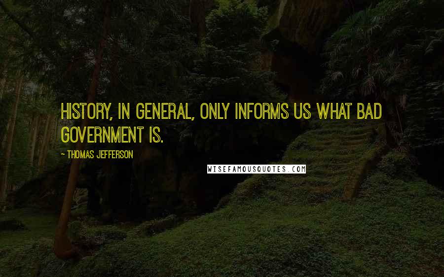 Thomas Jefferson Quotes: History, in general, only informs us what bad government is.