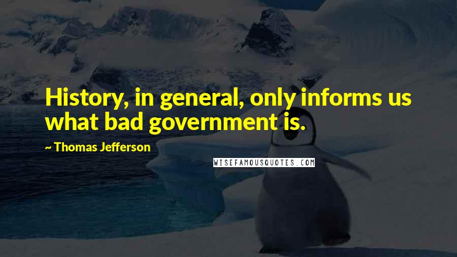 Thomas Jefferson Quotes: History, in general, only informs us what bad government is.