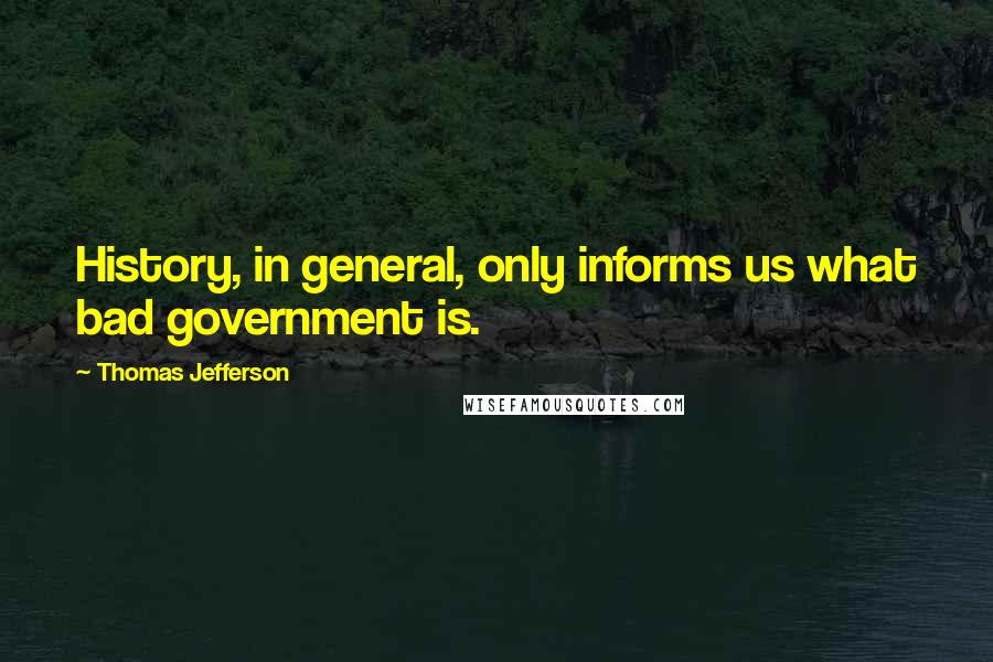 Thomas Jefferson Quotes: History, in general, only informs us what bad government is.