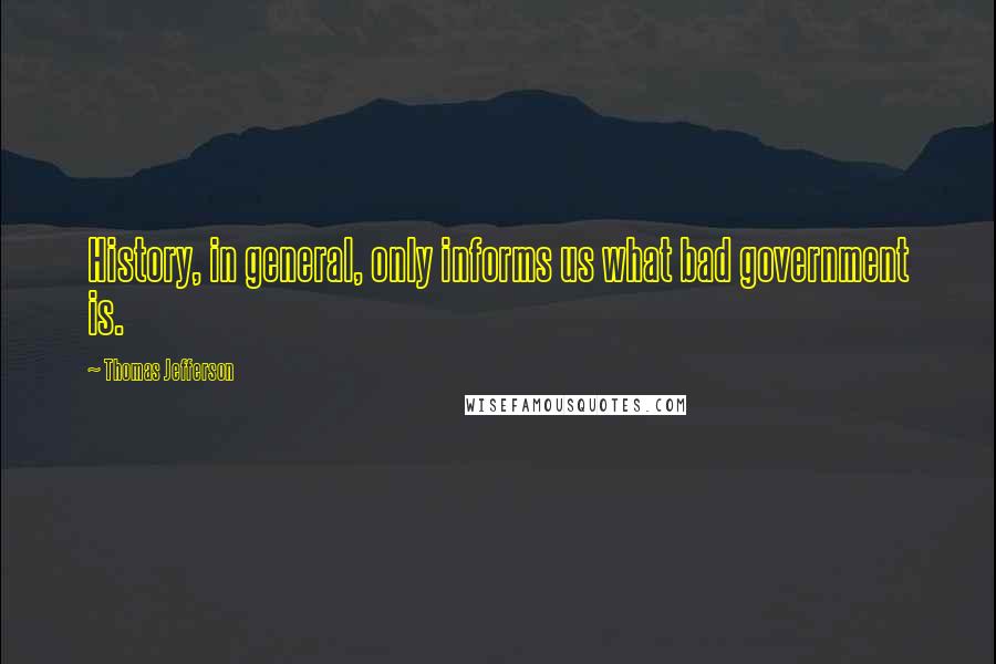 Thomas Jefferson Quotes: History, in general, only informs us what bad government is.
