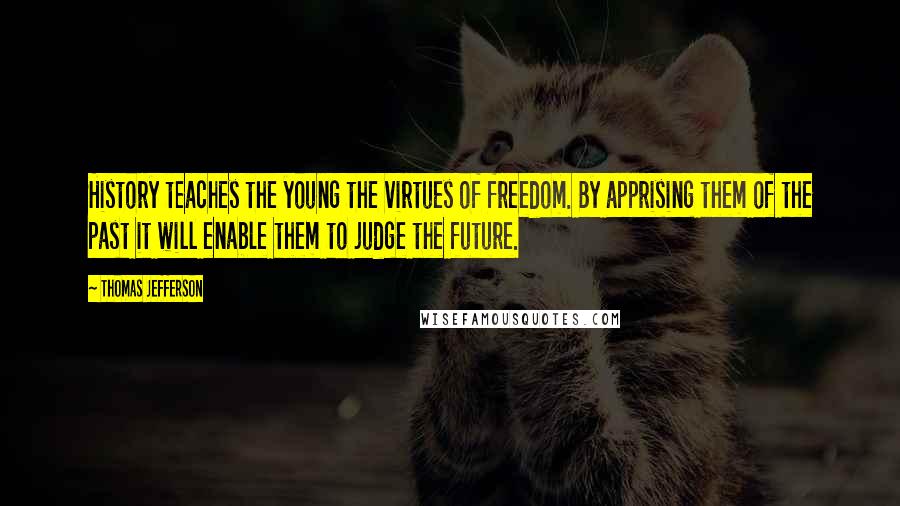 Thomas Jefferson Quotes: History teaches the young the virtues of freedom. By apprising them of the past it will enable them to judge the future.