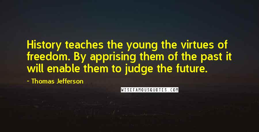 Thomas Jefferson Quotes: History teaches the young the virtues of freedom. By apprising them of the past it will enable them to judge the future.