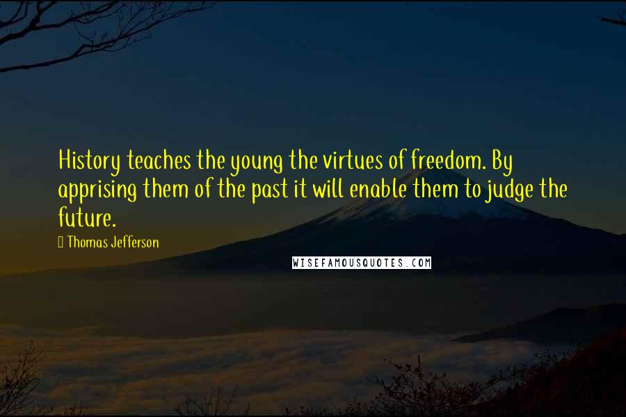 Thomas Jefferson Quotes: History teaches the young the virtues of freedom. By apprising them of the past it will enable them to judge the future.