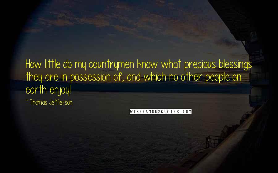 Thomas Jefferson Quotes: How little do my countrymen know what precious blessings they are in possession of, and which no other people on earth enjoy!