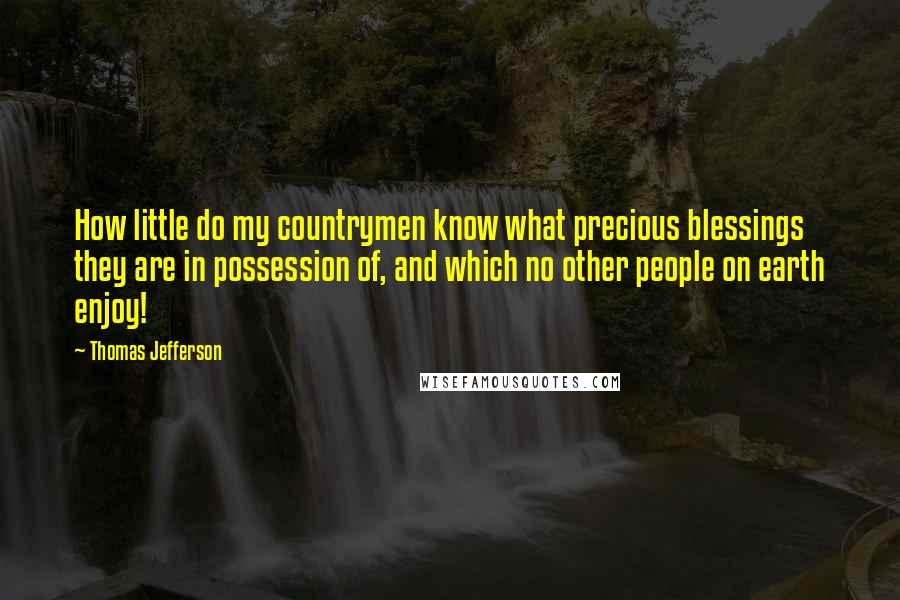 Thomas Jefferson Quotes: How little do my countrymen know what precious blessings they are in possession of, and which no other people on earth enjoy!