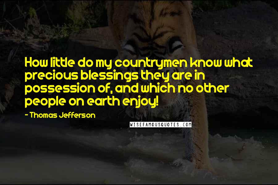 Thomas Jefferson Quotes: How little do my countrymen know what precious blessings they are in possession of, and which no other people on earth enjoy!