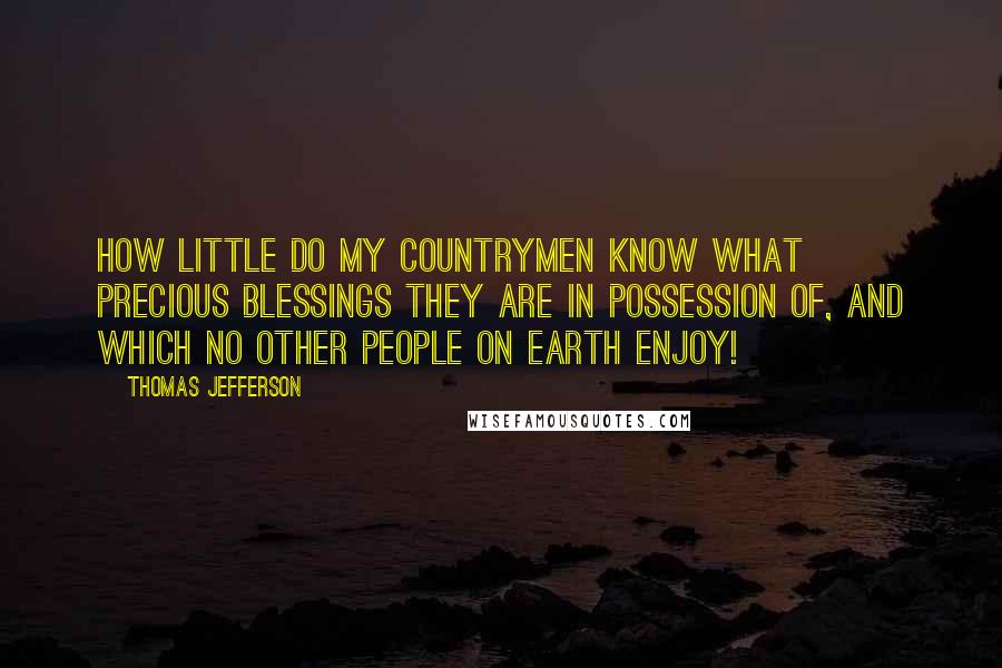 Thomas Jefferson Quotes: How little do my countrymen know what precious blessings they are in possession of, and which no other people on earth enjoy!