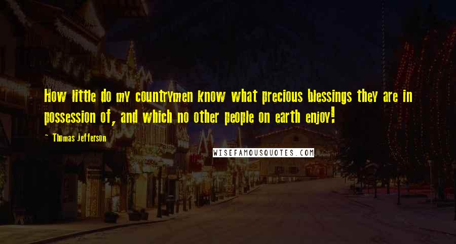 Thomas Jefferson Quotes: How little do my countrymen know what precious blessings they are in possession of, and which no other people on earth enjoy!