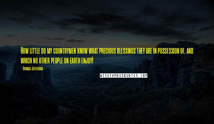 Thomas Jefferson Quotes: How little do my countrymen know what precious blessings they are in possession of, and which no other people on earth enjoy!