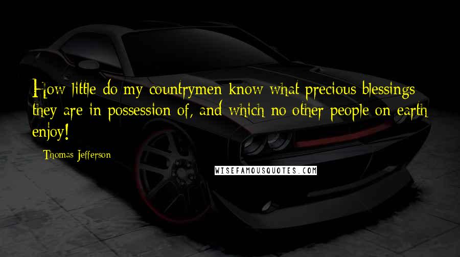 Thomas Jefferson Quotes: How little do my countrymen know what precious blessings they are in possession of, and which no other people on earth enjoy!