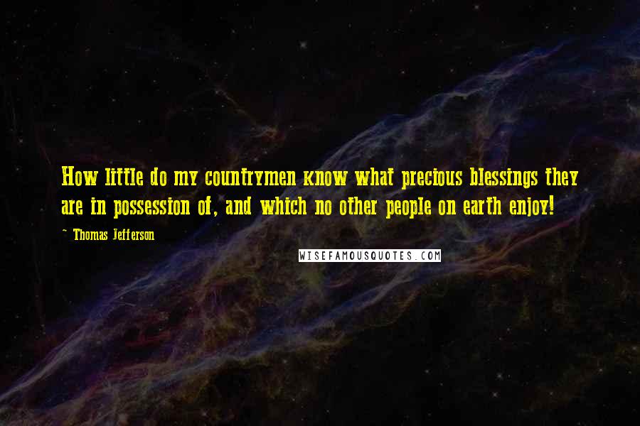 Thomas Jefferson Quotes: How little do my countrymen know what precious blessings they are in possession of, and which no other people on earth enjoy!