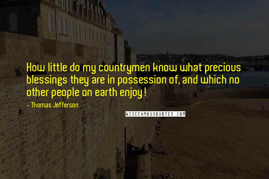 Thomas Jefferson Quotes: How little do my countrymen know what precious blessings they are in possession of, and which no other people on earth enjoy!