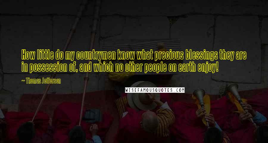 Thomas Jefferson Quotes: How little do my countrymen know what precious blessings they are in possession of, and which no other people on earth enjoy!