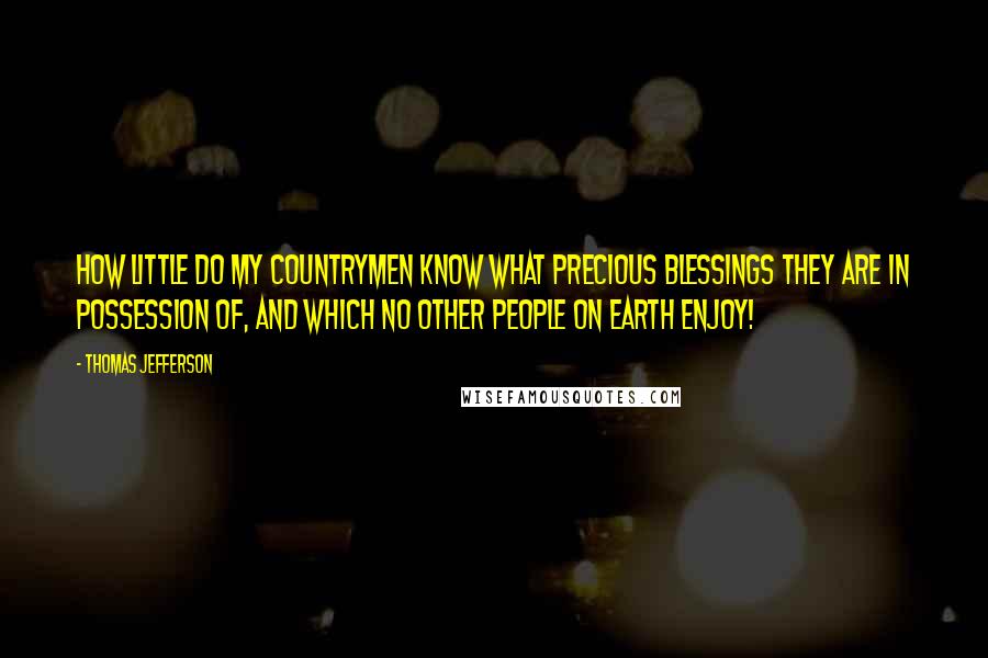 Thomas Jefferson Quotes: How little do my countrymen know what precious blessings they are in possession of, and which no other people on earth enjoy!