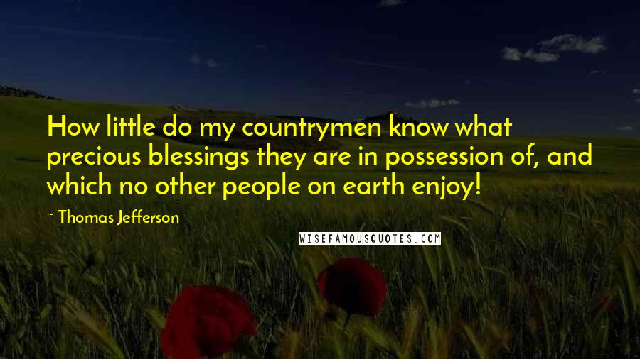 Thomas Jefferson Quotes: How little do my countrymen know what precious blessings they are in possession of, and which no other people on earth enjoy!