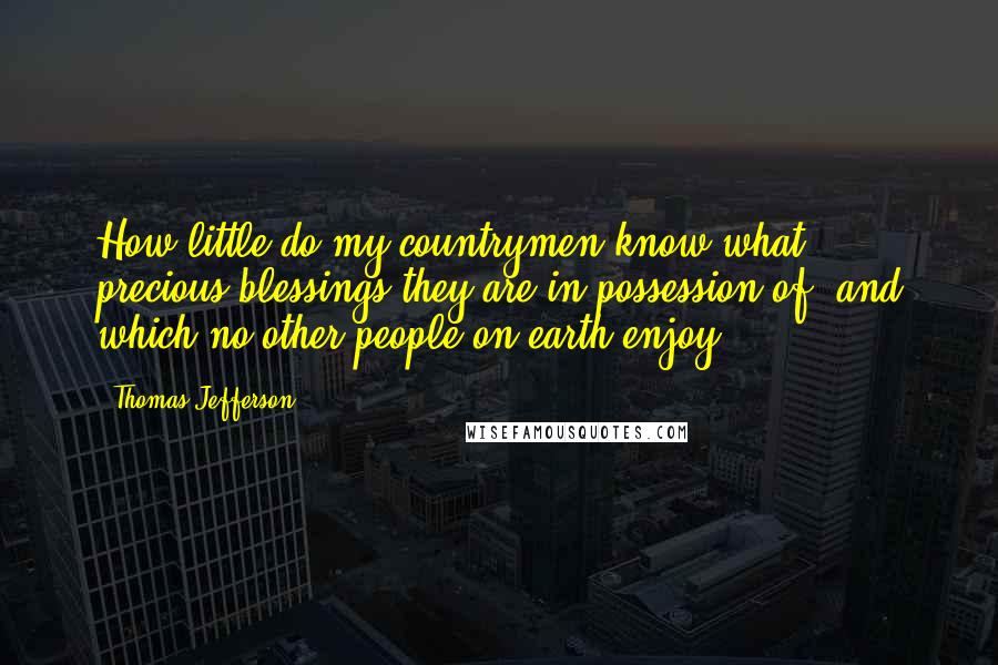 Thomas Jefferson Quotes: How little do my countrymen know what precious blessings they are in possession of, and which no other people on earth enjoy!