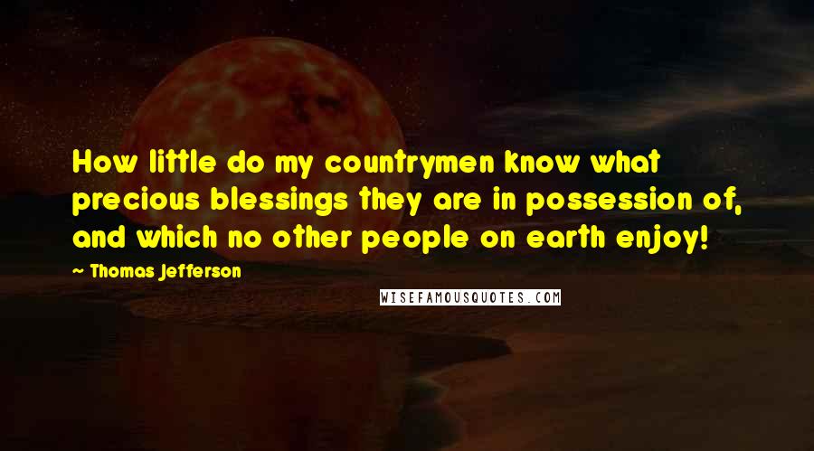 Thomas Jefferson Quotes: How little do my countrymen know what precious blessings they are in possession of, and which no other people on earth enjoy!