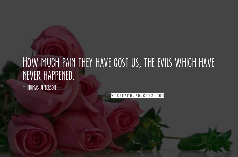 Thomas Jefferson Quotes: How much pain they have cost us, the evils which have never happened. 