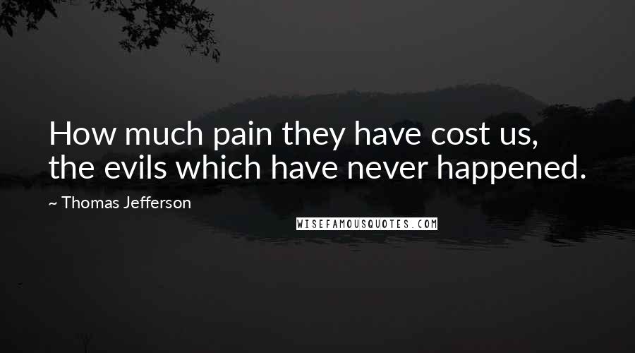 Thomas Jefferson Quotes: How much pain they have cost us, the evils which have never happened. 