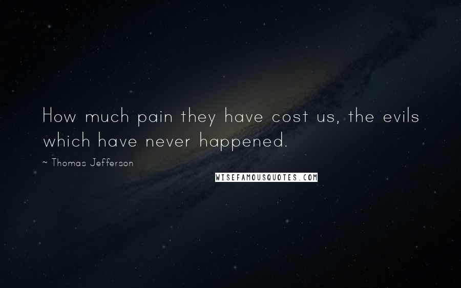 Thomas Jefferson Quotes: How much pain they have cost us, the evils which have never happened. 