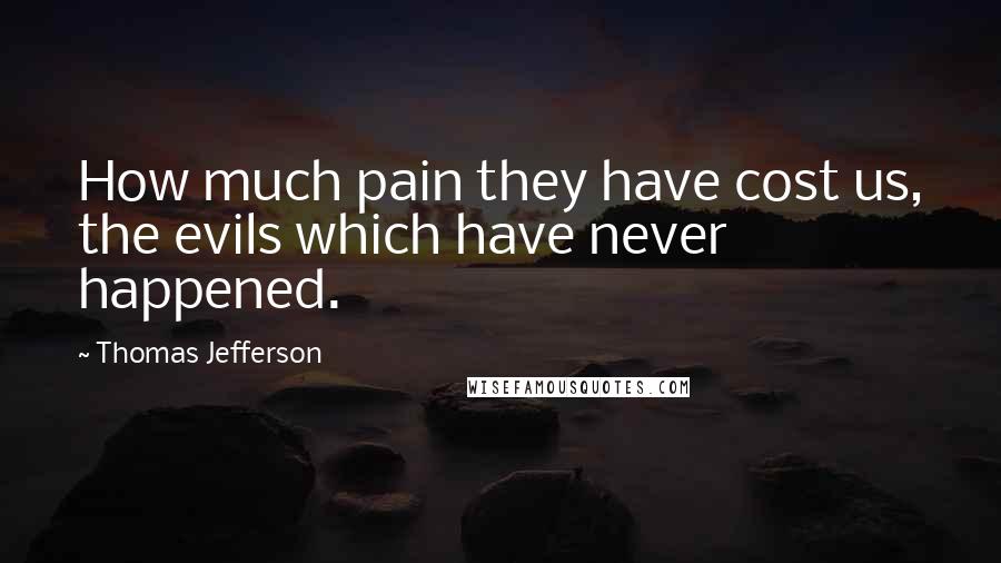 Thomas Jefferson Quotes: How much pain they have cost us, the evils which have never happened. 